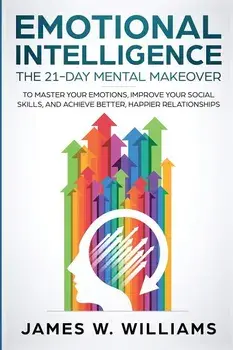 Emotional Intelligence: The 21-Day Mental Makeover to Master Your Emotions, Improve Your Social Skills, and Achieve Better, Happier Relationsh, Paperback/James W. Williams