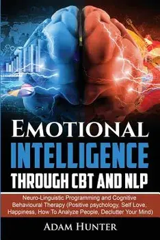 Emotional Intelligence Through CBT and NLP: Neuro-Linguistic Programming and Cognitive Behavioural Therapy (Positive psychology, Self Love, Happiness,, Paperback/Adam Hunter