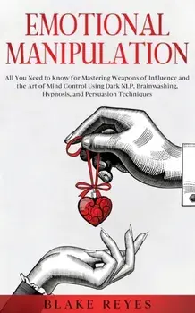 Emotional Manipulation: All You Need to Know for Mastering Weapons of Influence and the Art of Mind Control Using Dark NLP, Brainwashing, Hypn/Blake Reyes