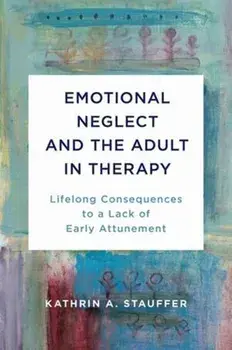 Emotional Neglect and the Adult in Therapy: Lifelong Consequences to a Lack of Early Attunement, Hardcover/Kathrin A. Stauffer