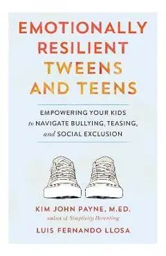 Emotionally Resilient Tweens and Teens: Empowering Your Kids to Navigate Bullying, Teasing, and Social Exclusion - Kim John Payne