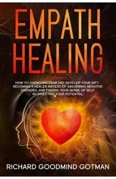 Empath Healing: How to Overcome Fear and Develop Your Gift, Becoming a Healer Instead of Absorbing Negative Energies, and Finding Your - Richard Goodmind Gotman