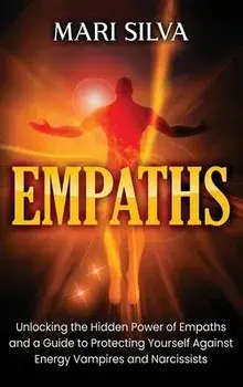 Empaths: Unlocking the Hidden Power of Empaths and a Guide to Protecting Yourself Against Energy Vampires and Narcissists, Hardcover/Mari Silva