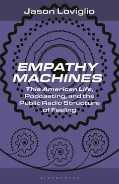 Empathy Machines: This American Life, Podcasting, and the Public Radio Structure of Feeling - Jason Loviglio