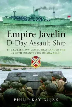 Empire Javelin, D-Day Assault Ship. The Royal Navy vessel that landed the US 116th Infantry on Omaha Beach, Hardback/Philip Kay-Bujak