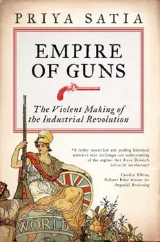 Empire of Guns. The Violent Making of the Industrial Revolution, Paperback/Priya Satia
