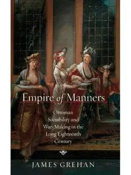 Empire of Manners. Ottoman Sociability and War-Making in the Long Eighteenth Century, New ed, Hardback/James Grehan