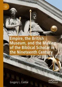 Empire, the British Museum, and the Making of the Biblical Scholar in the Nineteenth Century. Archival Criticism, 1st ed. 2019, Hardback/Gregory L. Cuellar