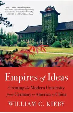 Empires of Ideas: Creating the Modern University from Germany to America to China - William C. Kirby