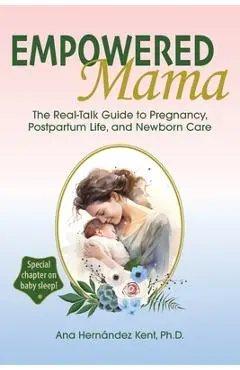 Empowered Mama: The Real-Talk Guide to Pregnancy, Postpartum Life, and Newborn Care - Ana Hernández Kent