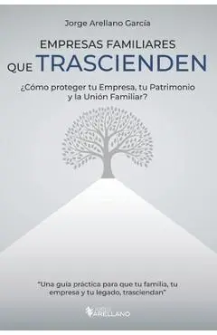 Empresas Familiares que Trascienden: ¿Cómo proteger tu Empresa, tu Patrimonio y la Unión Familiar? - Jorge Arellano Garcia
