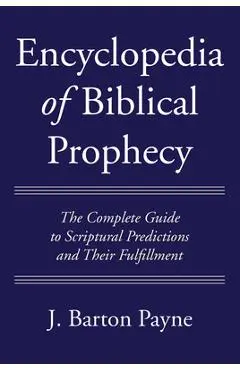 Encyclopedia of Biblical Prophecy: The Complete Guide to Scriptural Predictions and Their Fulfillment - J. Barton Payne