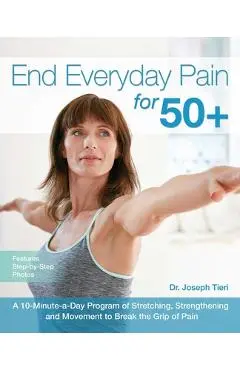 End Everyday Pain for 50+: A 10-Minute-A-Day Program of Stretching, Strengthening and Movement to Break the Grip of Pain - Joseph Tieri