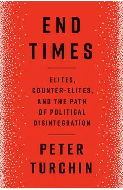 End Times: Elites, Counter-Elites, and the Path of Political Disintegration - Peter Turchin