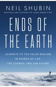 Ends of the Earth: Journeys to the Polar Regions in Search of Life, the Cosmos, and Our Future - Neil Shubin