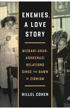 Enemies, a Love Story: Mizrahi-Arab-Ashkenazi Relations Since the Dawn of Zionism - Hillel Cohen