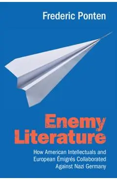Enemy Literature: How American Intellectuals and European Émigrés Collaborated Against Nazi Germany - Frederic Ponten