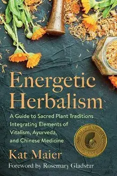 Energetic Herbalism: A Guide to Sacred Plant Traditions Integrating Elements of Vitalism, Ayurveda, and Chinese Medicine/Kat Maier