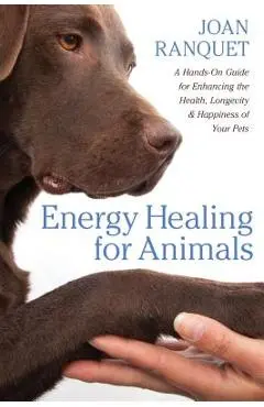 Energy Healing for Animals: A Hands-On Guide for Enhancing the Health, Longevity, and Happiness of Your Pets - Joan Ranquet