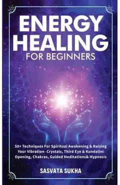 Energy Healing for Beginners: 50+ Techniques For Spiritual Awakening & Raising Your Vibration- Crystals, Third Eye & Kundalini Opening, Chakras, Gui - Sasvata Sukha