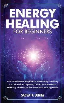 Energy Healing for Beginners: 50+ Techniques For Spiritual Awakening & Raising Your Vibration- Crystals, Third Eye & Kundalini Opening, Chakras, Gui/Sasvata Sukha