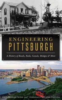 Engineering Pittsburgh: A History of Roads, Rails, Canals, Bridges and More, Hardcover/Asce Pittsburgh Section 100th Anniversar