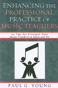 Enhancing the Professional Practice of Music Teachers: 101 Tips That Principals Want Music Teachers to Know and Do, Paperback/Paul G. Young