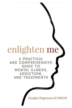 Enlighten Me: A Practical and Comprehensive Guide to Mental Illness, Addiction, and Treatments, Paperback/Wagemann II Gerald Douglas