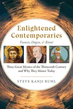 Enlightened Contemporaries: Francis, Dōgen, and Rūmī Three Great Mystics of the Thirteenth Century and Why They Matter Today/Steve Kanji Ruhl