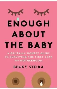 Enough about the Baby: A Brutally Honest Guide to Surviving the First Year of Motherhood - Becky Vieira