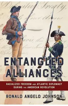 Entangled Alliances: Racialized Freedom and Atlantic Diplomacy During the American Revolution - Ronald Angelo Johnson