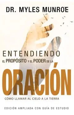 Entendiendo El Prop�sito Y El Poder de la Oraci�n: C�mo Llamar Al Cielo a la Tierra (Spanish Language Edition, Understanding Purpose & Power of Prayer - Myles Munroe