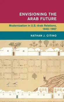Envisioning the Arab Future. Modernization in US-Arab Relations, 1945-1967, Hardback/Nathan J. Citino