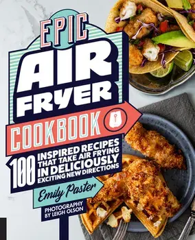 Epic Air Fryer Cookbook: 100 Inspired Recipes That Take Air-Frying in Deliciously Exciting New Directions, Paperback/Emily Paster