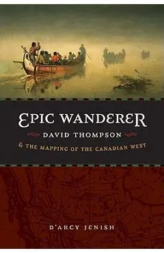 Epic Wanderer: David Thompson and the Mapping of the Canadian West - D'arcy Jenish