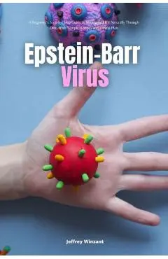 Epstein-Barr Virus: A Beginner's Step-by-Step Guide to Managing EBV Naturally Through Diet, With Sample Recipes and a Meal Plan - Jeffrey Winzant