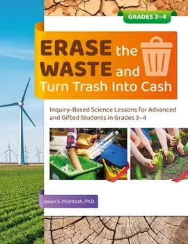 Erase the Waste and Turn Trash Into Cash: Inquiry-Based Science Lessons for Advanced and Gifted Students in Grades 3-4/Jason S. McIntosh