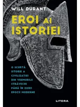 Eroi ai istoriei. O scurta istorie a civilizatiei din vremurile stravechi pana in zorii epocii moderne/Will Durant