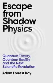 Escape From Shadow Physics. Quantum Theory, Quantum Reality and the Next Scientific Revolution, Paperback/Adam Forrest Kay
