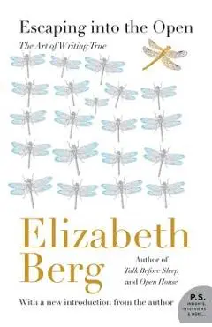 Escaping Into the Open: The Art of Writing True - Elizabeth Berg