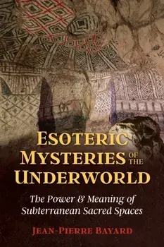 Esoteric Mysteries of the Underworld. The Power and Meaning of Subterranean Sacred Spaces, Paperback/Jean-Pierre Bayard
