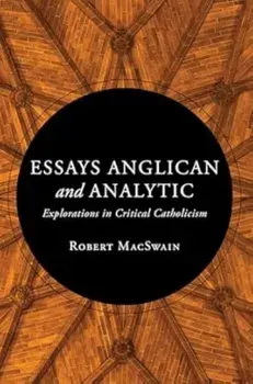 Essays Anglican and Analytic. Explorations in Critical Catholicism, Hardback/Robert MacSwain