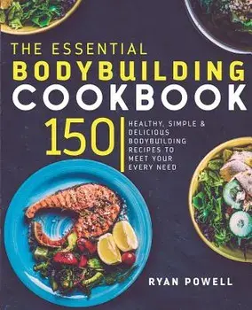 Essential Bodybuilding Cookbook: 150 Healthy, Simple & Delicious Bodybuilding Recipes to Meet Your Every Need, Paperback/Ryan Powell