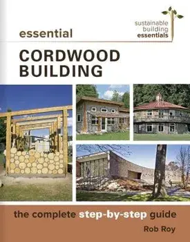 Essential Cordwood Building: The Complete Step-By-Step Guide, Paperback/Rob Roy