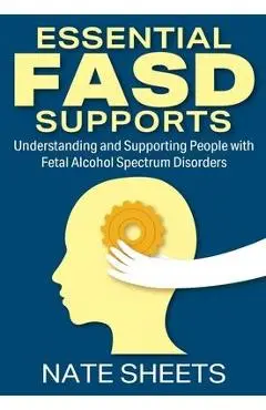 Essential FASD Supports: Understanding and Supporting People with Fetal Alcohol Spectrum Disorders - Nate Sheets