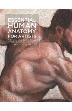 Essential Human Anatomy for Artists: A Complete Visual Guide to Drawing the Structures of the Living Form - Ken Goldman