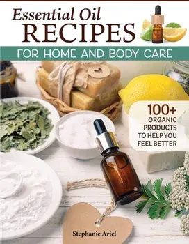 Essential Oil Recipes for Home and Body Care. 100+ Organic Products to Help You Feel Better, Paperback/Stephanie Ariel