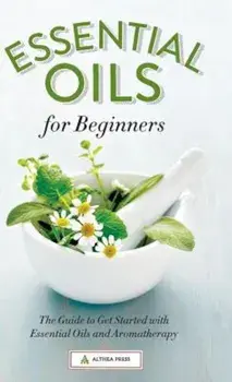 Essential Oils for Beginners: The Guide to Get Started with Essential Oils and Aromatherapy, Hardcover/Althea Press
