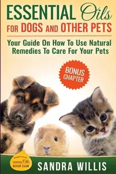 Essential Oils for Dogs and Other Pets: Your Guide On How To Use Natural Remedies To Care For Your Pets, Paperback/Sandra Willis
