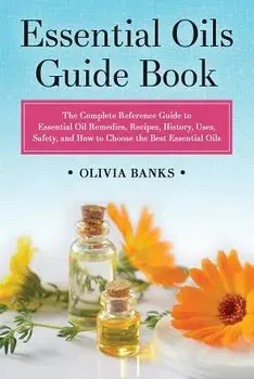 Essential Oils Guide Book: The Complete Reference Guide to Essential Oil Remedies, Recipes, History, Uses, Safety, and How to Choose the Best Ess, Paperback/Olivia Banks